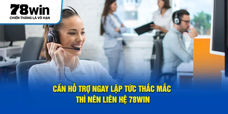 Cần hỗ trợ ngay lập tức thắc mắc thì nên liên hệ 78WIN